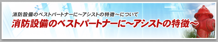 消防設備のベストパートナーに～アシストの特徴～