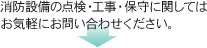 消防設備の点検・工事・保守に関してはお気軽にお問い合わせください。