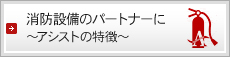 消防設備のパートナーに～アシストの特徴～